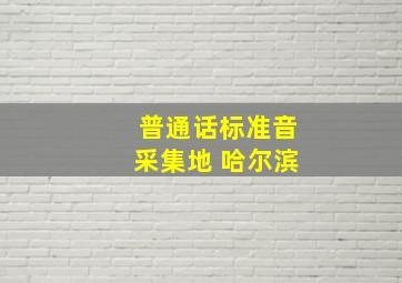 普通话标准音采集地 哈尔滨